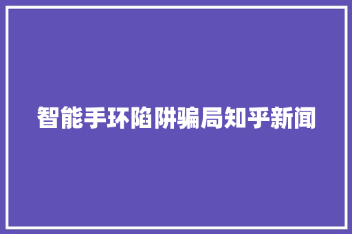 智能手环陷阱骗局知乎新闻