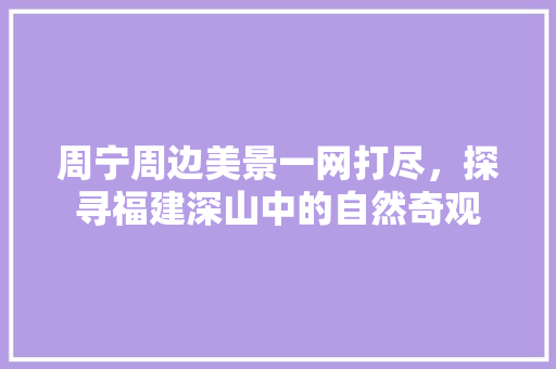 周宁周边美景一网打尽，探寻福建深山中的自然奇观