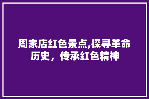 周家店红色景点,探寻革命历史，传承红色精神