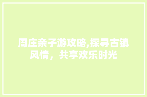 周庄亲子游攻略,探寻古镇风情，共享欢乐时光