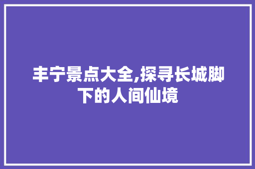 丰宁景点大全,探寻长城脚下的人间仙境