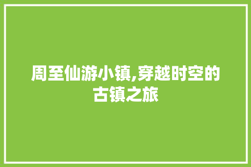 周至仙游小镇,穿越时空的古镇之旅