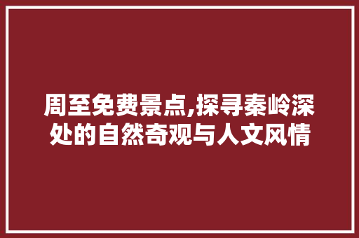 周至免费景点,探寻秦岭深处的自然奇观与人文风情