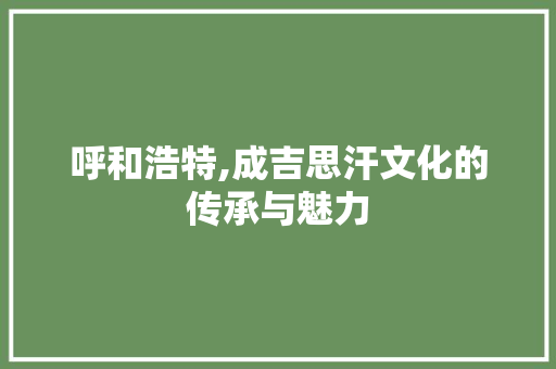 呼和浩特,成吉思汗文化的传承与魅力