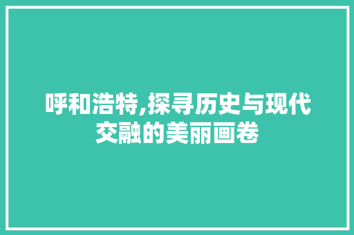 呼和浩特,探寻历史与现代交融的美丽画卷