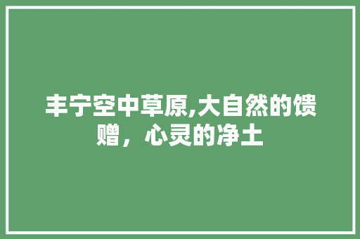 丰宁空中草原,大自然的馈赠，心灵的净土