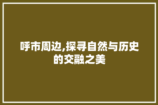 呼市周边,探寻自然与历史的交融之美