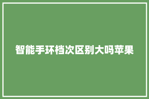 智能手环档次区别大吗苹果  第1张