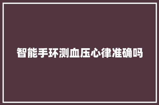 智能手环测血压心律准确吗  第1张