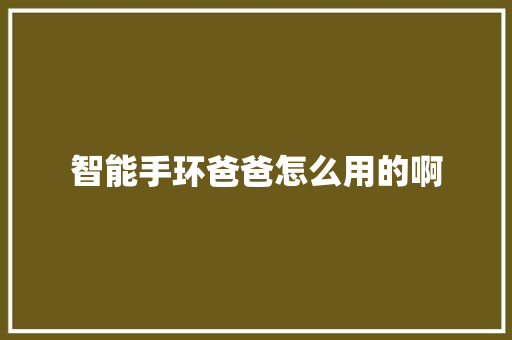 智能手环爸爸怎么用的啊