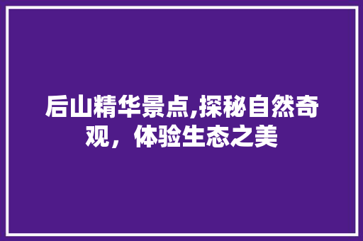 后山精华景点,探秘自然奇观，体验生态之美