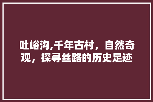 吐峪沟,千年古村，自然奇观，探寻丝路的历史足迹