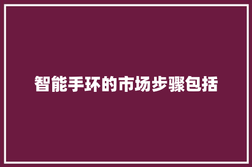 智能手环的市场步骤包括  第1张