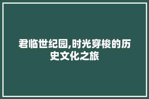 君临世纪园,时光穿梭的历史文化之旅