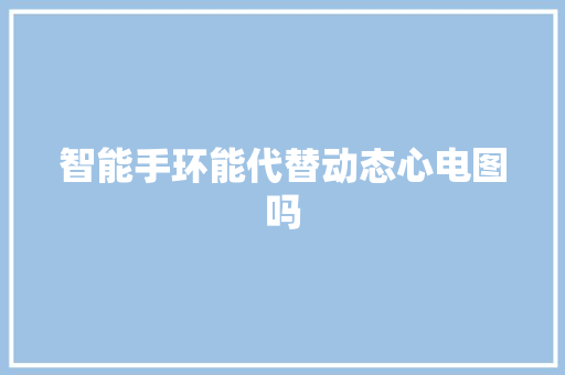 智能手环能代替动态心电图吗