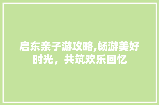 启东亲子游攻略,畅游美好时光，共筑欢乐回忆