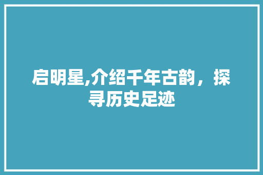 启明星,介绍千年古韵，探寻历史足迹