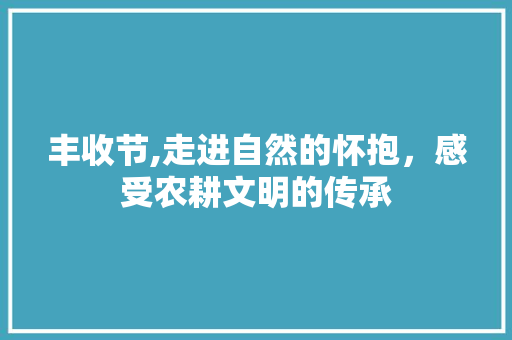 丰收节,走进自然的怀抱，感受农耕文明的传承