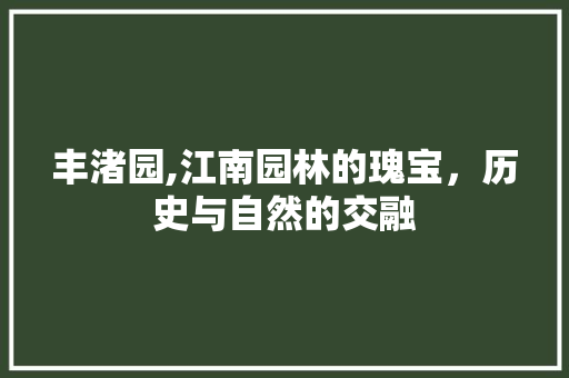 丰渚园,江南园林的瑰宝，历史与自然的交融  第1张