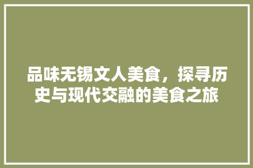 品味无锡文人美食，探寻历史与现代交融的美食之旅