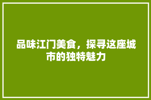 品味江门美食，探寻这座城市的独特魅力