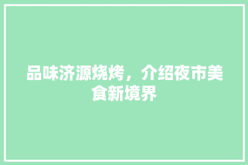 品味济源烧烤，介绍夜市美食新境界