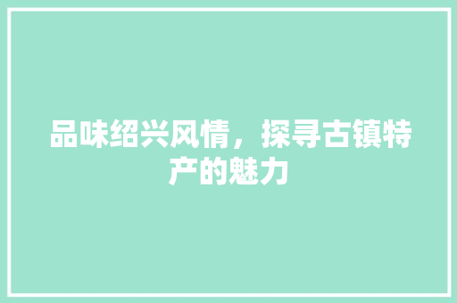 品味绍兴风情，探寻古镇特产的魅力