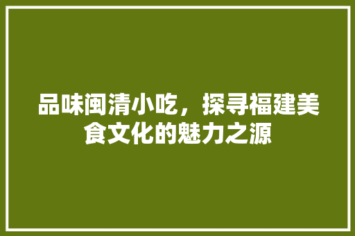 品味闽清小吃，探寻福建美食文化的魅力之源