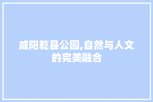 咸阳乾县公园,自然与人文的完美融合