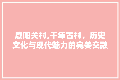 咸阳关村,千年古村，历史文化与现代魅力的完美交融