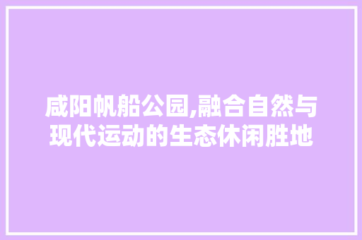 咸阳帆船公园,融合自然与现代运动的生态休闲胜地