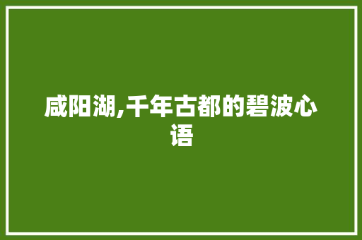 咸阳湖,千年古都的碧波心语