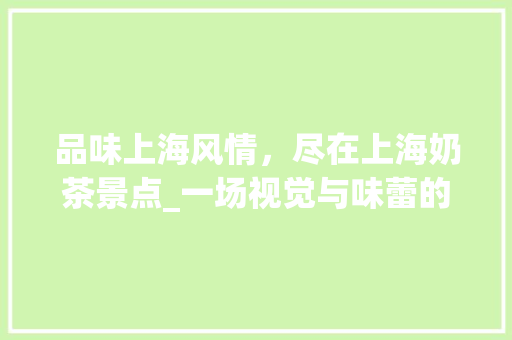 品味上海风情，尽在上海奶茶景点_一场视觉与味蕾的双重盛宴