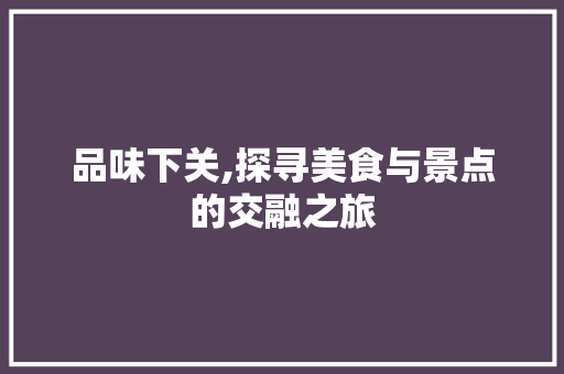 品味下关,探寻美食与景点的交融之旅