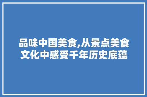 品味中国美食,从景点美食文化中感受千年历史底蕴