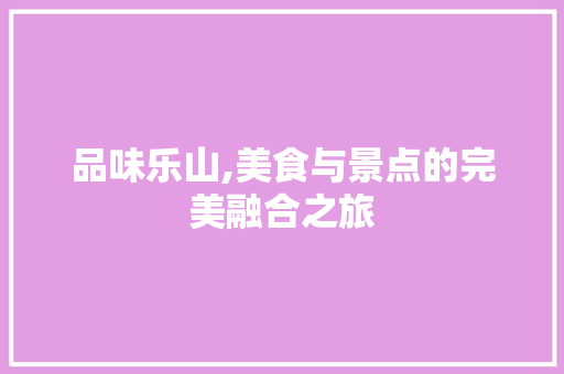 品味乐山,美食与景点的完美融合之旅