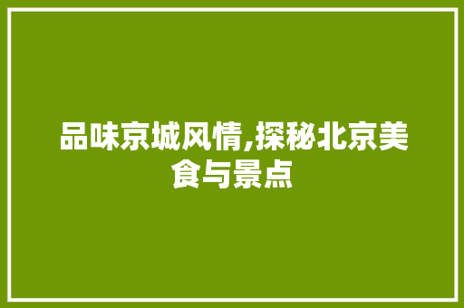 品味京城风情,探秘北京美食与景点