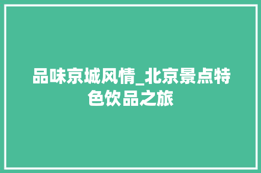 品味京城风情_北京景点特色饮品之旅