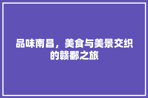 品味南昌，美食与美景交织的赣鄱之旅