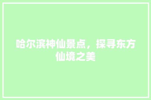 哈尔滨神仙景点，探寻东方仙境之美