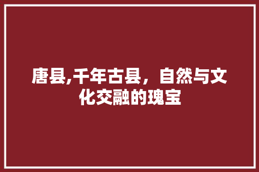 唐县,千年古县，自然与文化交融的瑰宝