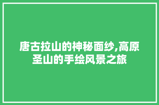 唐古拉山的神秘面纱,高原圣山的手绘风景之旅