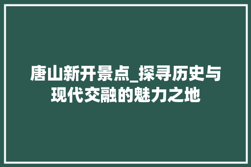 唐山新开景点_探寻历史与现代交融的魅力之地