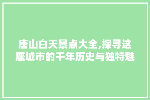 唐山白天景点大全,探寻这座城市的千年历史与独特魅力