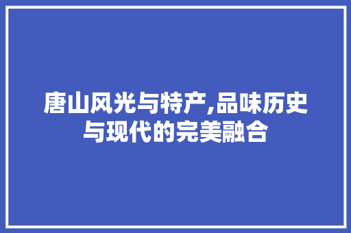 唐山风光与特产,品味历史与现代的完美融合