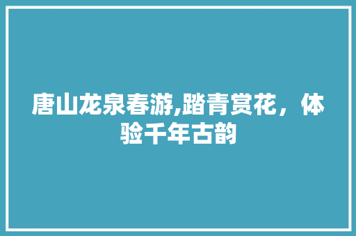 唐山龙泉春游,踏青赏花，体验千年古韵