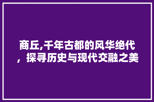 商丘,千年古都的风华绝代，探寻历史与现代交融之美