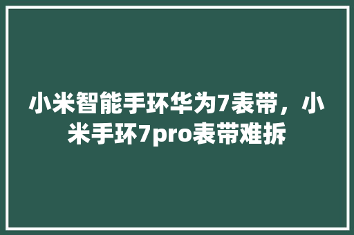 小米智能手环华为7表带，小米手环7pro表带难拆  第1张