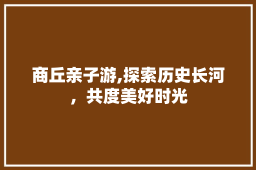 商丘亲子游,探索历史长河，共度美好时光