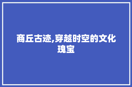 商丘古迹,穿越时空的文化瑰宝